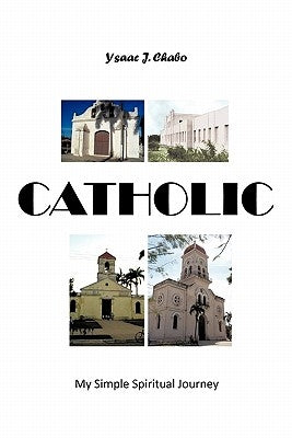 Catholic: My Simple Spiritual Journey by Chabo, Ysaac J.