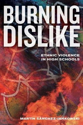 Burning Dislike: Ethnic Violence in High Schools by Sanchez-Jankowski, Martin