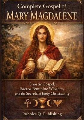 Complete Gospel of Mary Magdalene: Gnostic Gospel, Sacred Feminine Wisdom, and the Secrets of Early Christianity by Q. Publishing, Rubbles