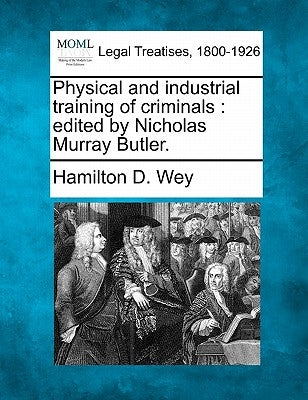 Physical and Industrial Training of Criminals: Edited by Nicholas Murray Butler. by Wey, Hamilton D.