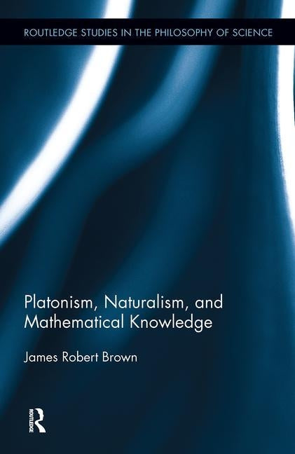 Platonism, Naturalism, and Mathematical Knowledge by Brown, James Robert