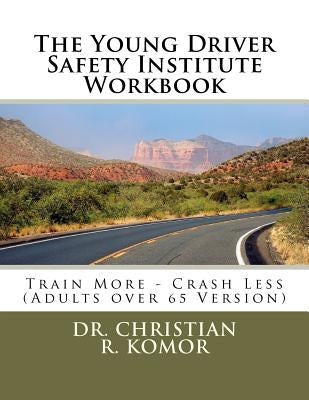 The Young Driver Safety Institute Workbook: Train More - Crash Less (Adults over 65 Version) by Komor, Christian R.