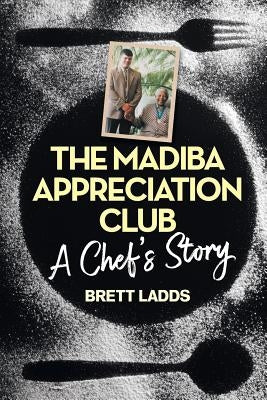 The Madiba Appreciation Club: A Chef's Story by Ladds, Brett