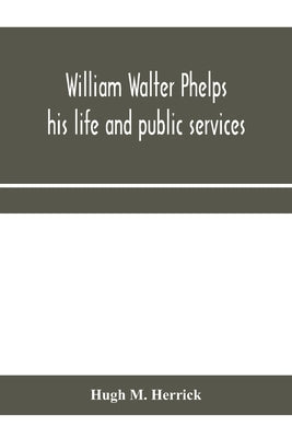 William Walter Phelps: his life and public services by M. Herrick, Hugh