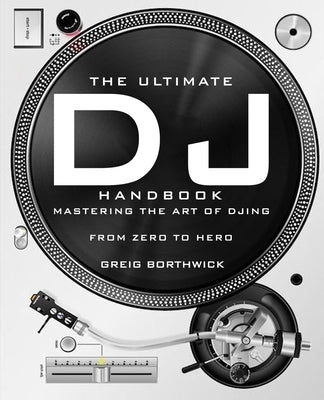 The Ultimate DJ Handbook: Mastering the Art of DJing: From Zero To Hero by Borthwick, Greig