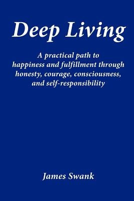Deep Living: A Practical Path to Happiness and Fulfillment Through Honesty, Courage, Consciousness, and Self-Responsibility by Swank, James