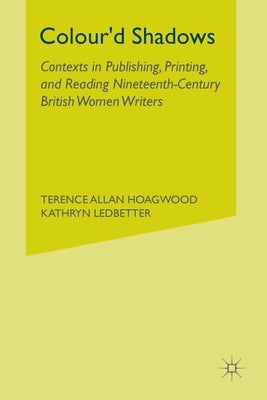 Colour'd Shadows: Contexts in Publishing, Printing, and Reading Nineteenth-Century British Women Writers by Hoagwood, T.