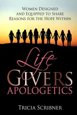 LifeGivers Apologetics: Women Designed and Equipped to Share Reasons for the Hope Within by Scribner, Tricia Sargent