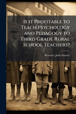 Is it Profitable to Teach Psychology and Pedagogy to Third Grade Rural School Teachers? by Roeseler, John Samuel 1859-1942 [From