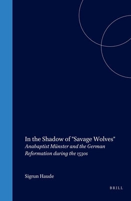 In the Shadow of Savage Wolves: Anabaptist Münster and the German Reformation During the 1530s by Haude, Sigrun