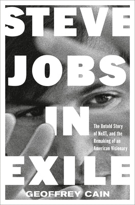 Steve Jobs in Exile: The Untold Story of Next, and the Remaking of an American Visionary by Cain, Geoffrey