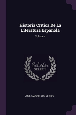 Historia Crítica De La Literatura Espanola; Volume 4 by de Ríos, José Amador Los