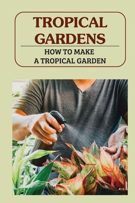 Tropical Gardens: How To Make A Tropical Garden: Tropical Gardening For Dummies by Drapkin, Marie
