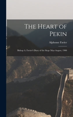 The Heart of Pekin: Bishop A. Favier's Diary of the Siege May-August, 1900 by Favier, Alphonse
