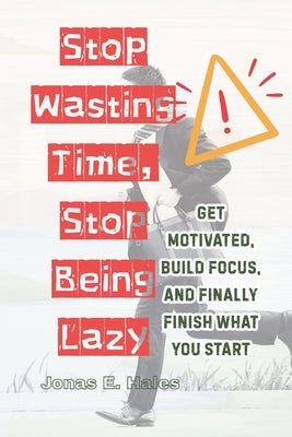 Stop Wasting Time, Stop Being Lazy: Get Motivated, Build Focus, and Finally Finish What You Start by Hales, Jonas E.