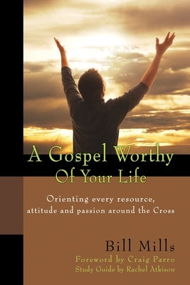 A Gospel Worthy of Your Life: Orienting Every Resource, Attitude and Passion Around the Cross by Parro, Craig