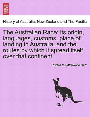 The Australian Race: Its Origin, Languages, Customs, Place of Landing in Australia, and the Routes by Which It Spread Itself Over That Continent. Volu by Curr, Edward Micklethwaite