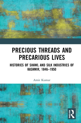Precious Threads and Precarious Lives: Histories of Shawl and Silk Industries of Kashmir, 1846-1950 by Kumar, Amit