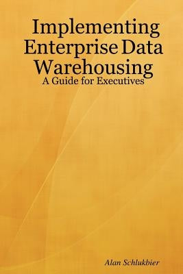 Implementing Enterprise Data Warehousing: A Guide for Executives by Schlukbier, Alan