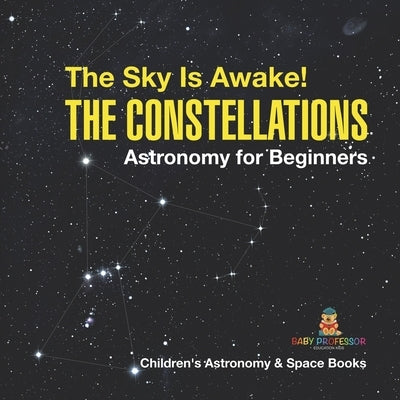 The Sky Is Awake! The Constellations - Astronomy for Beginners Children's Astronomy & Space Books by Baby Professor