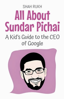 All About Sundar Pichai: A Kid's Guide to the CEO of Google by Rukh, Shah