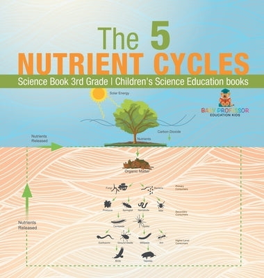 The 5 Nutrient Cycles - Science Book 3rd Grade Children's Science Education books by Baby Professor