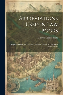Abbreviations Used in Law Books: Reprinted From the Lawyer's Reference Manual of Law Books and Citations by Soule, Charles Carroll