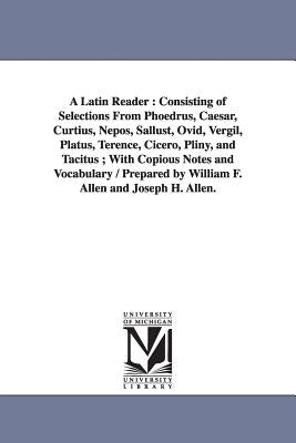 A Latin Reader: Consisting of Selections From Phoedrus, Caesar, Curtius, Nepos, Sallust, Ovid, Vergil, Platus, Terence, Cicero, Pliny, by Allen, William Francis