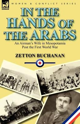 In the Hands of the Arabs: An Airman's Wife in Mesopotamia Post the First World War by Buchanan, Zetton