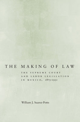 The Making of Law: The Supreme Court and Labor Legislation in Mexico, 1875a 1931 by Suarez-Potts, William
