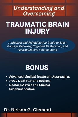 Understanding and Overcoming Traumatic Brain Injury: A Medical and Rehabilitation Guide to Brain Damage Recovery, Cognitive Restoration, and Neuroplas by G. Clement, Nelson
