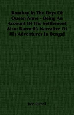 Bombay In The Days Of Queen Anne - Being An Account Of The Settlement Also: Burnell's Narrative Of His Adventures In Bengal by Burnell, John