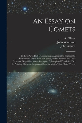 An Essay on Comets: in Two Parts. Part I. Containing an Attempt to Explain the Phænomena of the Tails of Comets, and to Account for Their by Oliver, A. (Andrew) 1731-1799