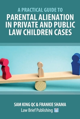 A Practical Guide to Parental Alienation in Private and Public Law Children Cases by King, Sam