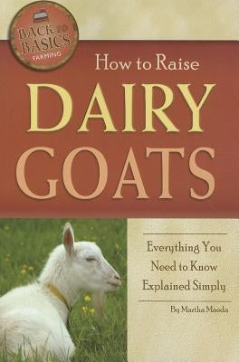 How to Raise Dairy Goats: Everything You Need to Know Explained Simply by Maeda, Martha