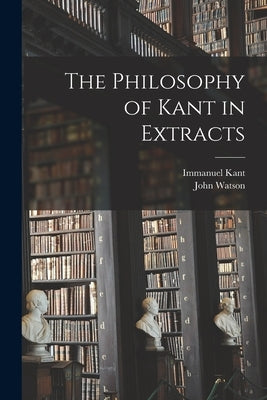 The Philosophy of Kant in Extracts [microform] by Kant, Immanuel 1724-1804