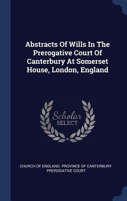 Abstracts Of Wills In The Prerogative Court Of Canterbury At Somerset House, London, England by Church of England Province of Canterbur