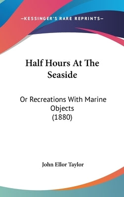 Half Hours At The Seaside: Or Recreations With Marine Objects (1880) by Taylor, John Ellor