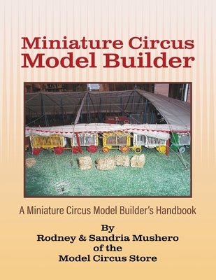 Miniature Circus Model Builder: A Miniature Circus Model Builder's Handbook by Mushero, Rodney &. Sandria