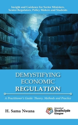 Demystifying Economic Regulation: A Practitioner's Guide by Nwana, H. Sama
