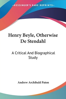Henry Beyle, Otherwise De Stendahl: A Critical And Biographical Study by Paton, Andrew Archibald