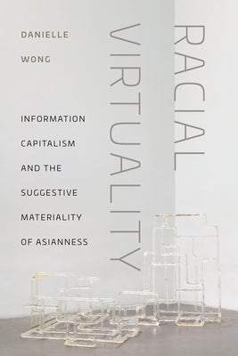 Racial Virtuality: Information Capitalism and the Suggestive Materiality of Asianness by Wong, Danielle