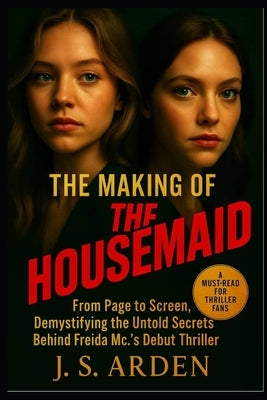 The Making of The Housemaid: From Page to Screen, Demystifying the Untold Secrets Behind Freida Mc.'s Debut Thriller by Arden, J. S.