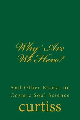 Why Are We Here?: And Other Essays on Cosmic Soul Science by Curtiss, Frank Homer