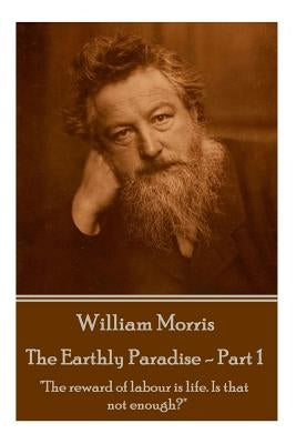 William Morris - The Earthly Paradise - Part 1: "The reward of labour is life. Is that not enough?" by Morris, William