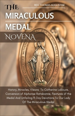 The Miraculous Medal Novena: History, Miracles, Visions To Catherine Laboure, Conversion of Alphonse Ratisbonne, Features of the medal And Unfailin by Augustine, Thomas
