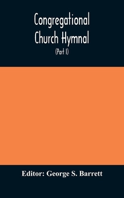 Congregational Church hymnal; Or, Hymns of Worship, Praise, and Prayer Edited for The Congregational Union of England and Wales (Part I) Hymns With Tu by S. Barrett, George
