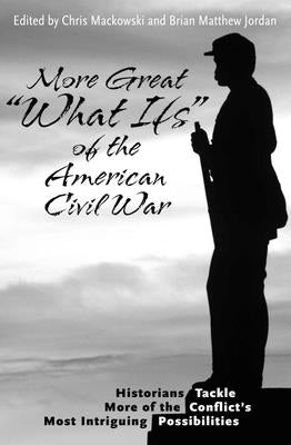 More Great "What Ifs" of the American Civil War: Historians Tackle More of the Conflict's Most Intriguing Possibilities by Mackowski, Chris, PhD