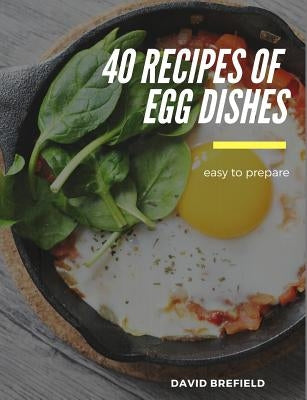 40 recipes of egg dishes: Easy to prepare. Tasty and gourmet dishes with eggs. Fast recipes. by Brefield, David