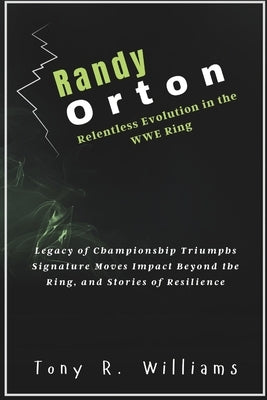 Randy Orton Relentless Evolution in the WWE Ring: Legacy of Championship Triumphs Signature Moves Impact Beyond the Ring, and Stories of Resilience by Williams, Tony R.
